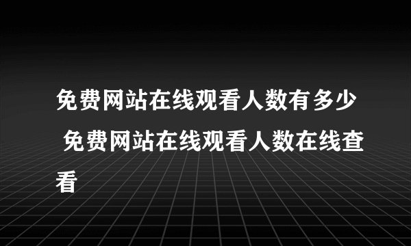 免费网站在线观看人数有多少 免费网站在线观看人数在线查看