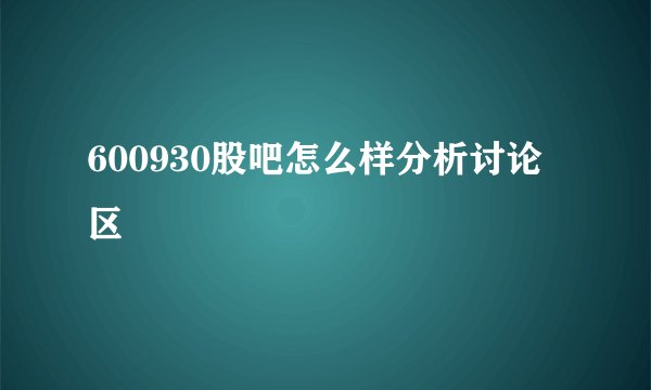 600930股吧怎么样分析讨论区