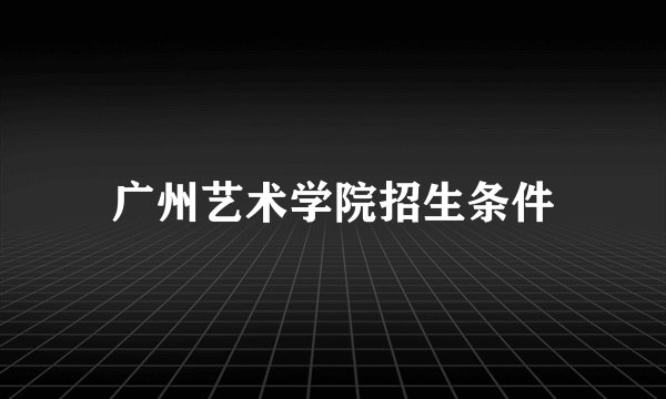 广州艺术学院招生条件