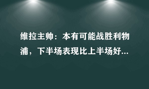 维拉主帅：本有可能战胜利物浦，下半场表现比上半场好但却被逆转