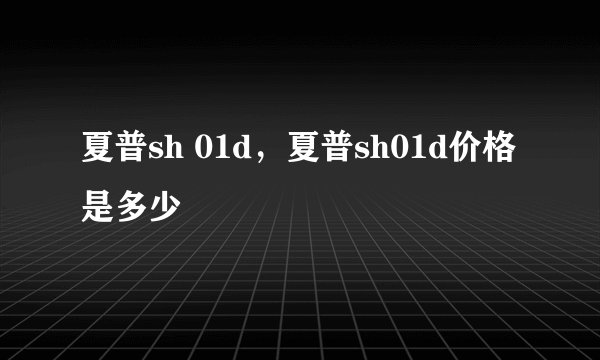夏普sh 01d，夏普sh01d价格是多少