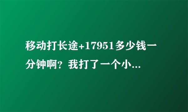 移动打长途+17951多少钱一分钟啊？我打了一个小时居然欠了50几.难道真的是他们说的那样+17951是个骗局？
