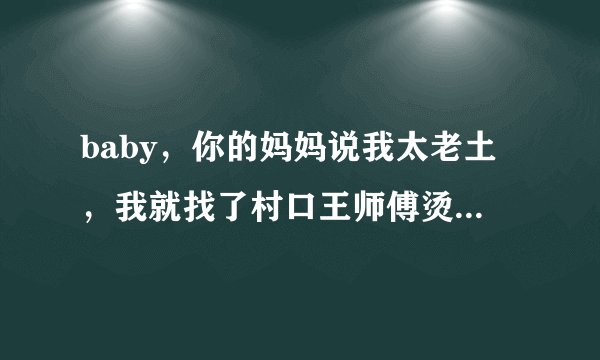 baby,你的妈妈说我太老土,我就找了村口王师傅烫头 这是什么歌,歌名叫什么