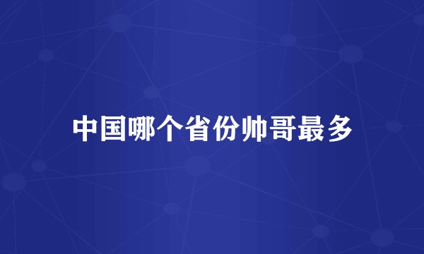 中国哪个省份帅哥最多