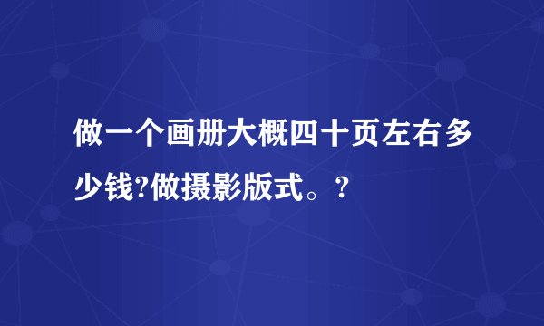做一个画册大概四十页左右多少钱?做摄影版式。?
