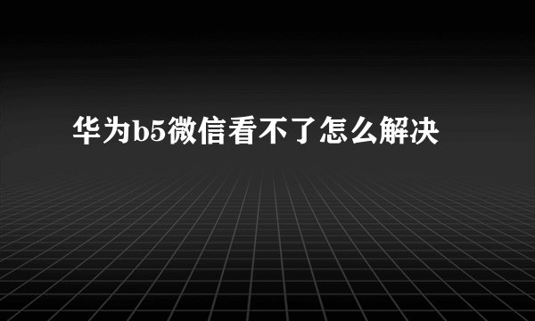 华为b5微信看不了怎么解决