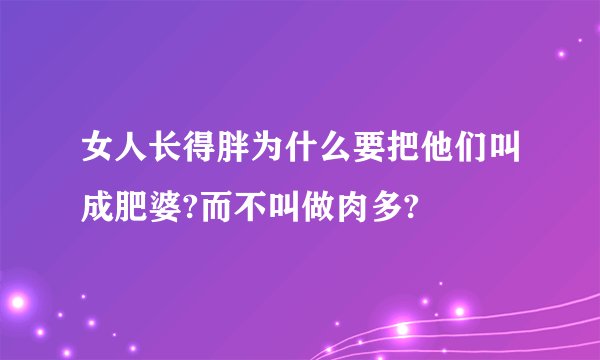 女人长得胖为什么要把他们叫成肥婆?而不叫做肉多?