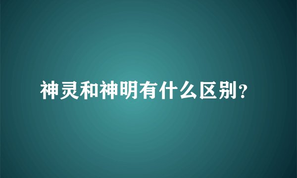 神灵和神明有什么区别？