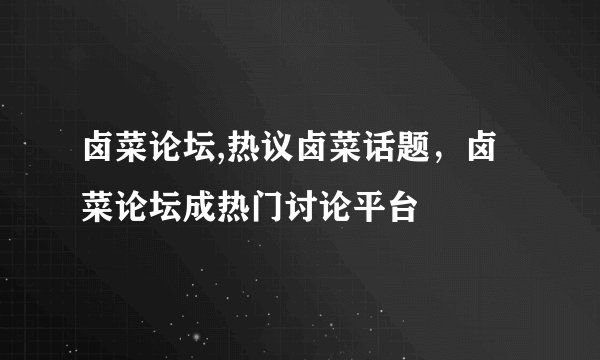卤菜论坛,热议卤菜话题，卤菜论坛成热门讨论平台