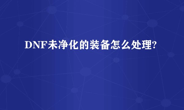DNF未净化的装备怎么处理?