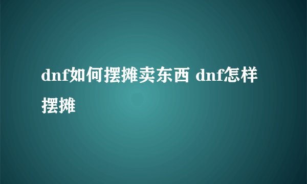 dnf如何摆摊卖东西 dnf怎样摆摊