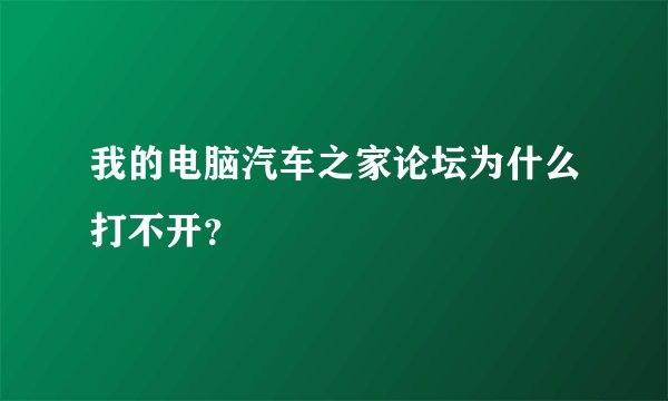 我的电脑汽车之家论坛为什么打不开？