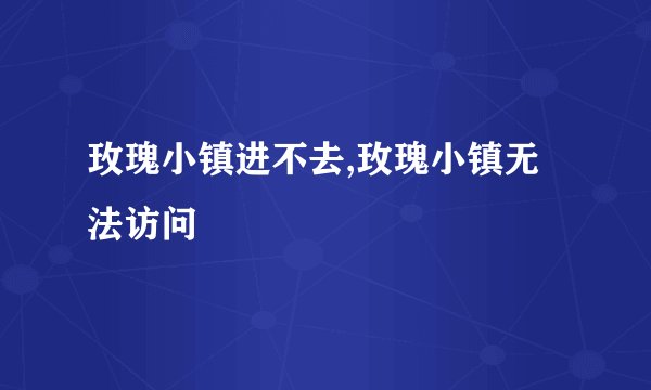 玫瑰小镇进不去,玫瑰小镇无法访问