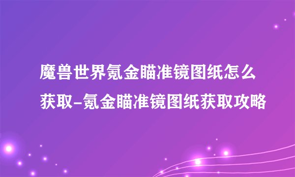 魔兽世界氪金瞄准镜图纸怎么获取-氪金瞄准镜图纸获取攻略