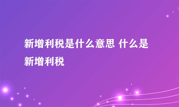新增利税是什么意思 什么是新增利税