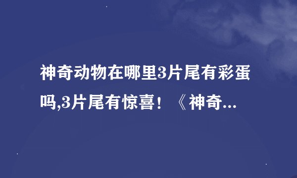 神奇动物在哪里3片尾有彩蛋吗,3片尾有惊喜！《神奇动物在哪里3》留下彩蛋
