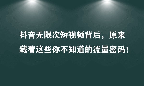 抖音无限次短视频背后，原来藏着这些你不知道的流量密码！
