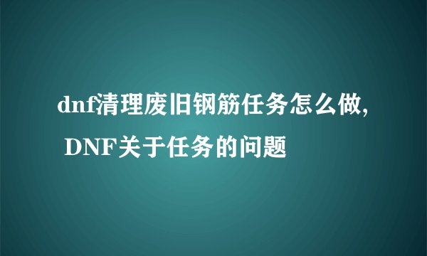 dnf清理废旧钢筋任务怎么做, DNF关于任务的问题