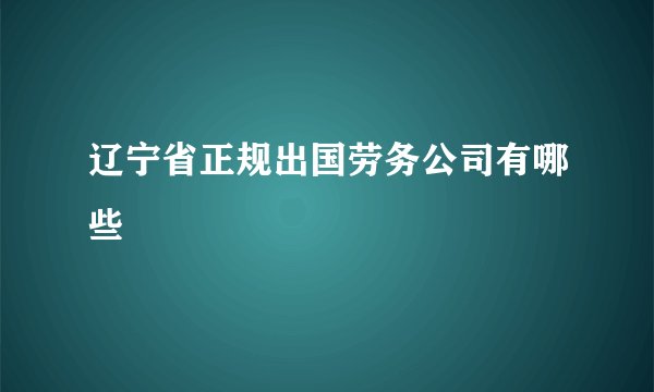 辽宁省正规出国劳务公司有哪些