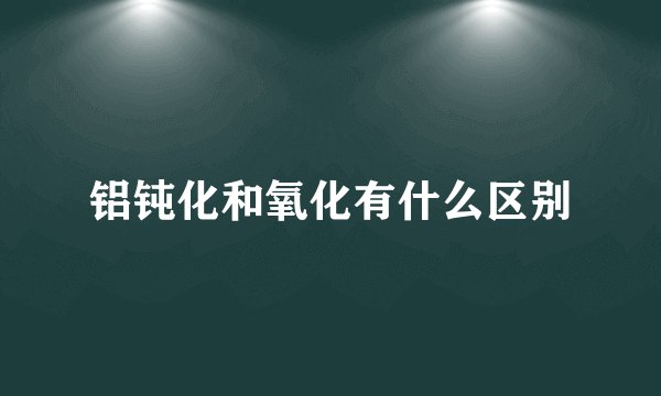 铝钝化和氧化有什么区别