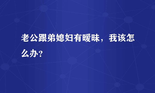 老公跟弟媳妇有暧昧，我该怎么办？
