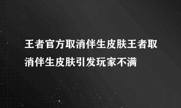 王者官方取消伴生皮肤王者取消伴生皮肤引发玩家不满