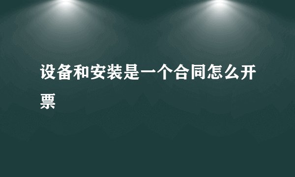 设备和安装是一个合同怎么开票