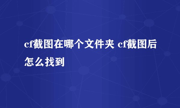 cf截图在哪个文件夹 cf截图后怎么找到