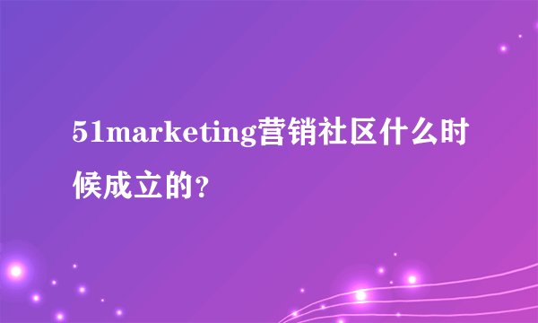 51marketing营销社区什么时候成立的？