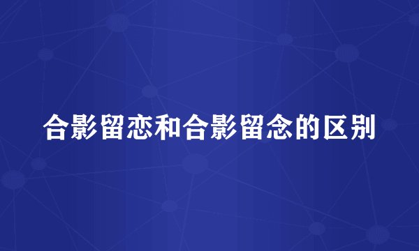 合影留恋和合影留念的区别