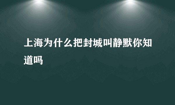 上海为什么把封城叫静默你知道吗