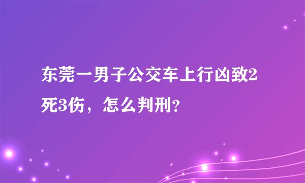 东莞一男子公交车上行凶致2死3伤，怎么判刑？