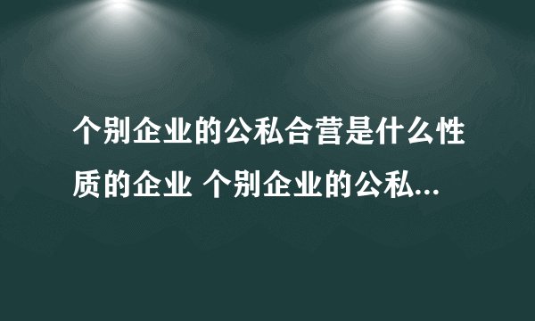 个别企业的公私合营是什么性质的企业 个别企业的公私合营是什么性质的企业社会主