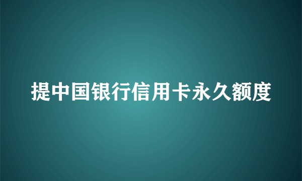 提中国银行信用卡永久额度