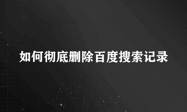 如何彻底删除百度搜索记录