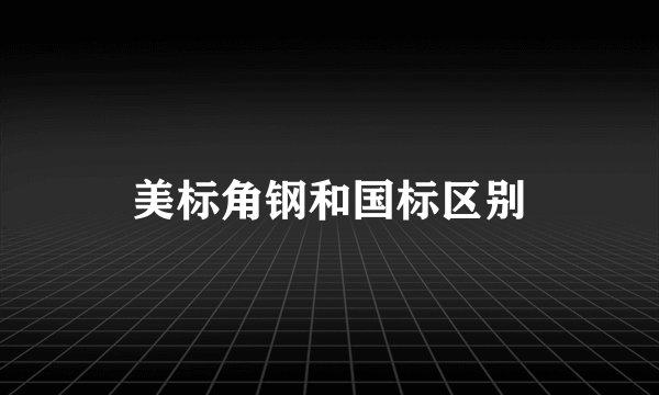 美标角钢和国标区别
