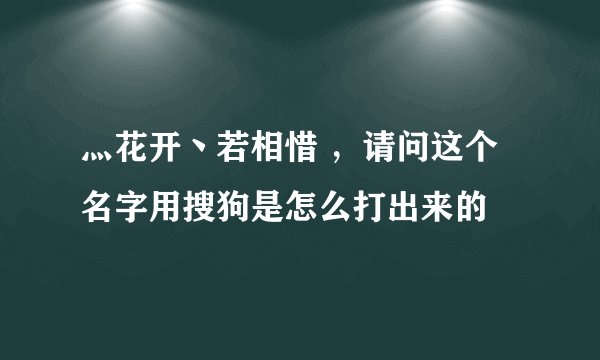 灬花开丶若相惜 ，请问这个名字用搜狗是怎么打出来的