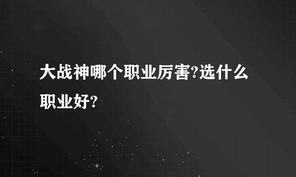 大战神哪个职业厉害?选什么职业好?