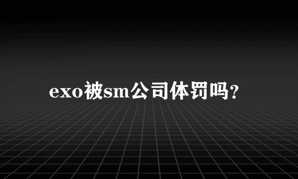 exo被sm公司体罚吗？
