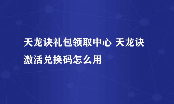 天龙诀礼包领取中心 天龙诀激活兑换码怎么用