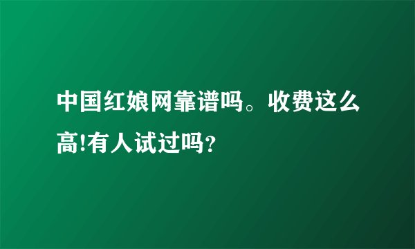 中国红娘网靠谱吗。收费这么高!有人试过吗？