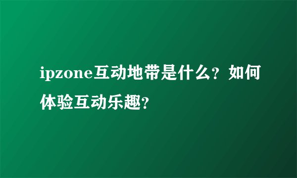 ipzone互动地带是什么？如何体验互动乐趣？