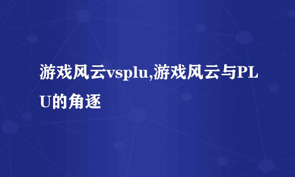 游戏风云vsplu,游戏风云与PLU的角逐