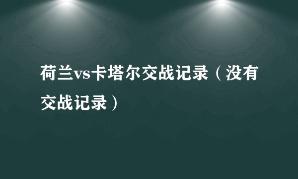 荷兰vs卡塔尔交战记录（没有交战记录）