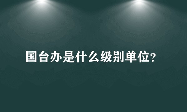 国台办是什么级别单位？