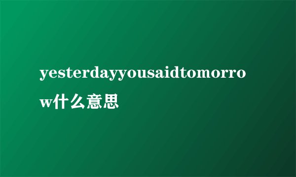 yesterdayyousaidtomorrow什么意思
