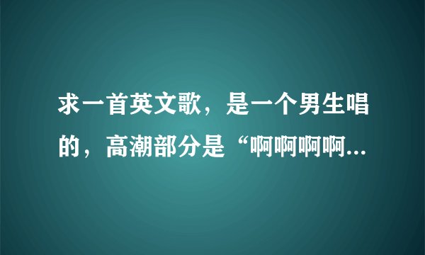 求一首英文歌，是一个男生唱的，高潮部分是“啊啊啊啊啊啊~”（6个ah）。