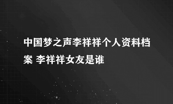 中国梦之声李祥祥个人资料档案 李祥祥女友是谁