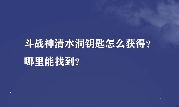 斗战神清水洞钥匙怎么获得？哪里能找到？
