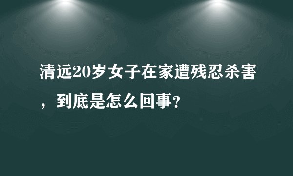 清远20岁女子在家遭残忍杀害，到底是怎么回事？
